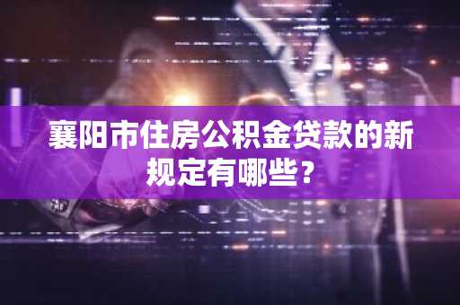 襄阳市住房公积金贷款的新规定有哪些？
