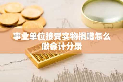 事业单位接受实物捐赠怎么做会计分录