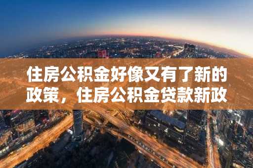 住房公积金好像又有了新的政策，住房公积金贷款新政策有什么？