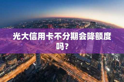 光大信用卡不分期会降额度吗？