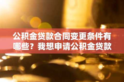公积金贷款合同变更条件有哪些？我想申请公积金贷款变更。