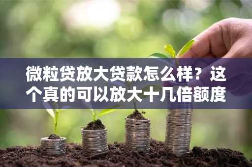 微粒贷放大贷款怎么样？这个真的可以放大十几倍额度么？