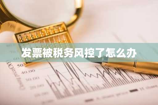 发票被税务风控了怎么办