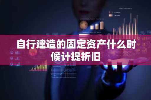 自行建造的固定资产什么时候计提折旧