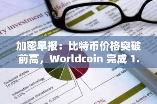 加密早报：比特币价格突破前高，Worldcoin 完成 1.35 亿美元融资