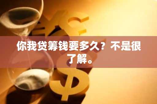 你我贷筹钱要多久？不是很了解。