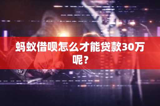 蚂蚁借呗怎么才能贷款30万呢？