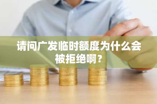 请问广发临时额度为什么会被拒绝啊？