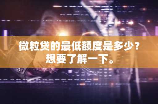 微粒贷的最低额度是多少？想要了解一下。