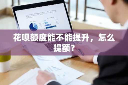 花呗额度能不能提升，怎么提额？