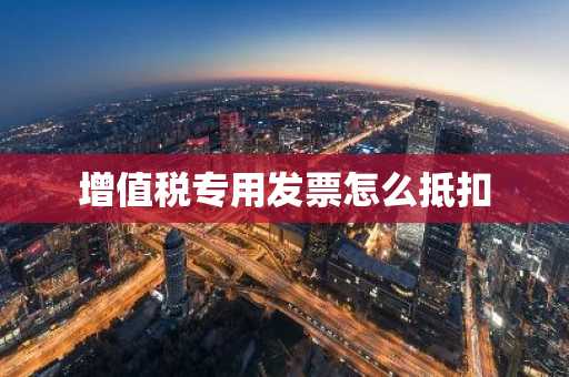 增值税专用发票怎么抵扣