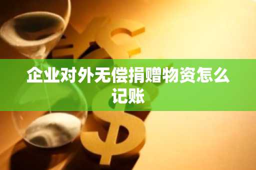 企业对外无偿捐赠物资怎么记账