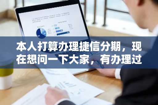 本人打算办理捷信分期，现在想问一下大家，有办理过这个业务的吗，说说感觉如何？
