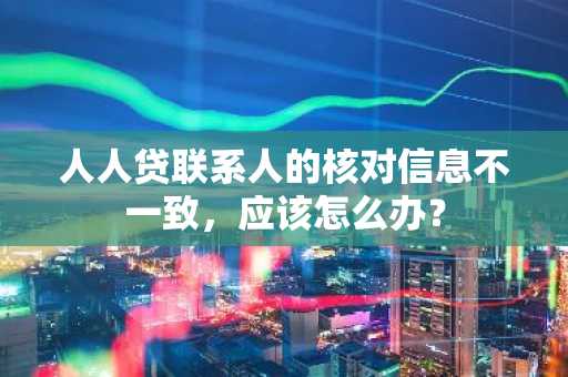 人人贷联系人的核对信息不一致，应该怎么办？