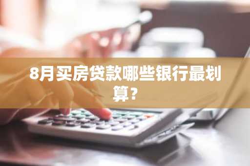 8月买房贷款哪些银行最划算？