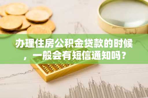 办理住房公积金贷款的时候，一般会有短信通知吗？
