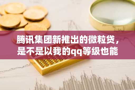 腾讯集团新推出的微粒贷，是不是以我的qq等级也能办到贷款啊？