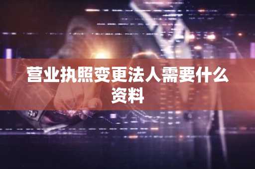 营业执照变更法人需要什么资料
