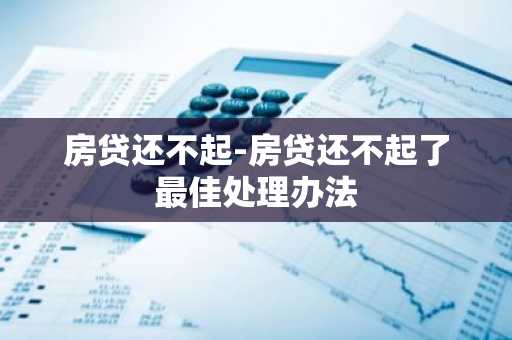 房贷还不起-房贷还不起了最佳处理办法