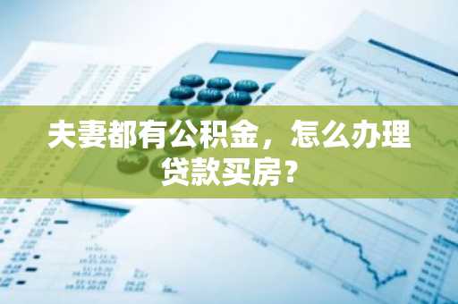夫妻都有公积金，怎么办理贷款买房？