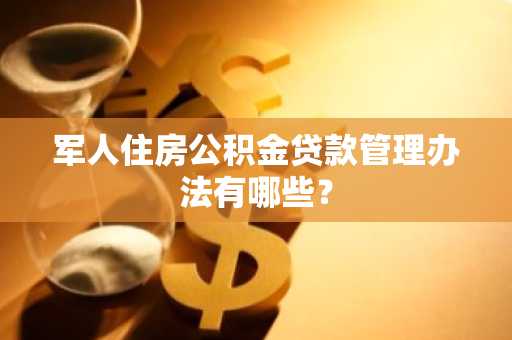 军人住房公积金贷款管理办法有哪些？
