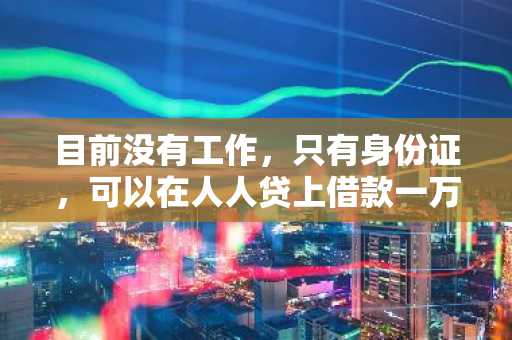 目前没有工作，只有身份证，可以在人人贷上借款一万吗？
