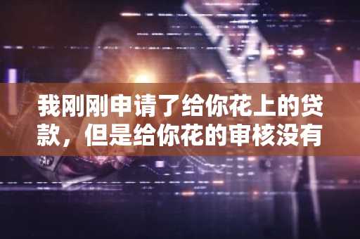 我刚刚申请了给你花上的贷款，但是给你花的审核没有通过，为什么？