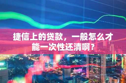 捷信上的贷款，一般怎么才能一次性还清啊？