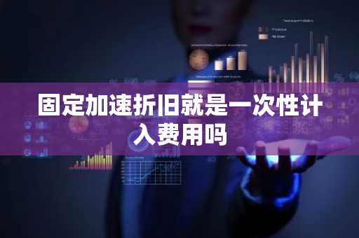 固定加速折旧就是一次性计入费用吗