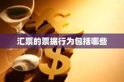 汇票的票据行为包括哪些