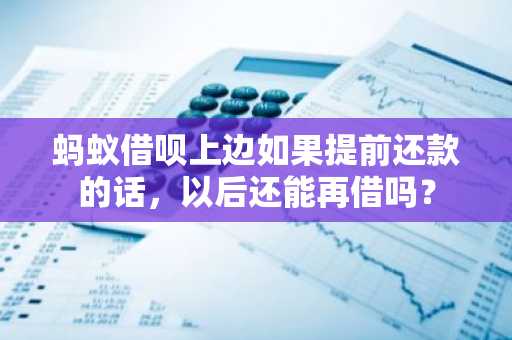 蚂蚁借呗上边如果提前还款的话，以后还能再借吗？