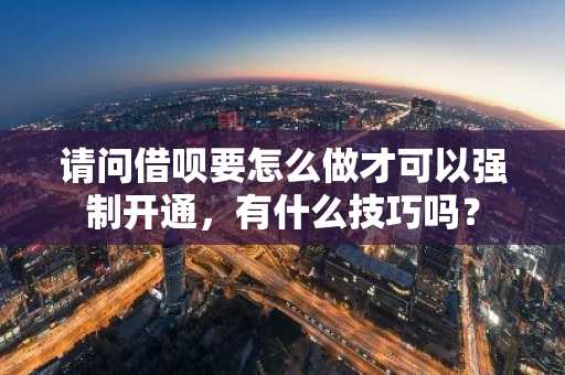 请问借呗要怎么做才可以强制开通，有什么技巧吗？