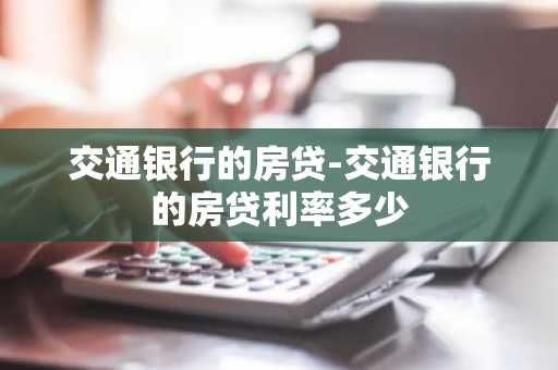 交通银行的房贷-交通银行的房贷利率多少