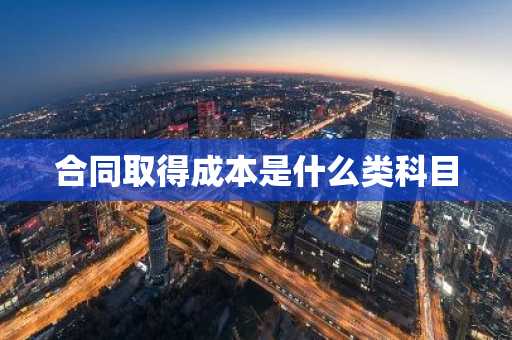合同取得成本是什么类科目