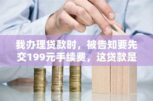 我办理贷款时，被告知要先交199元手续费，这贷款是真的还是假的?