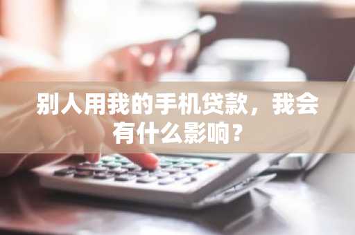 别人用我的手机贷款，我会有什么影响？