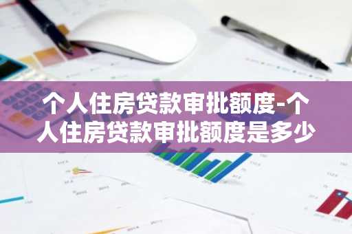 个人住房贷款审批额度-个人住房贷款审批额度是多少