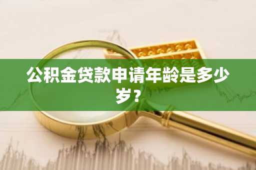 公积金贷款申请年龄是多少岁？