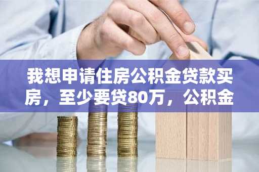 我想申请住房公积金贷款买房，至少要贷80万，公积金贷款贷80万条件有哪些？