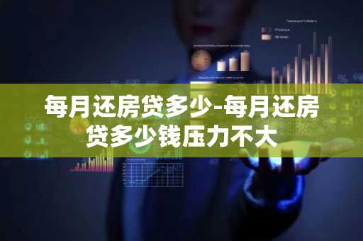 每月还房贷多少-每月还房贷多少钱压力不大