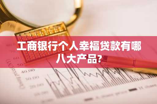 工商银行个人幸福贷款有哪八大产品?