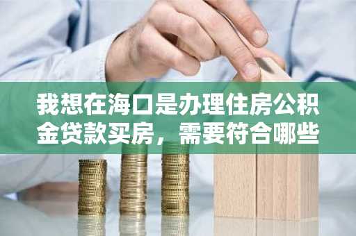我想在海口是办理住房公积金贷款买房，需要符合哪些条件才行？