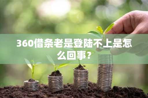 360借条老是登陆不上是怎么回事？
