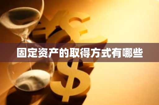 固定资产的取得方式有哪些