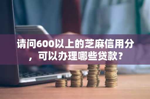 请问600以上的芝麻信用分，可以办理哪些贷款？