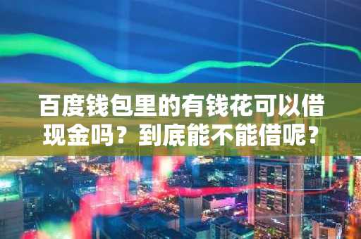 百度钱包里的有钱花可以借现金吗？到底能不能借呢？