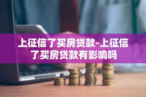 上征信了买房贷款-上征信了买房贷款有影响吗