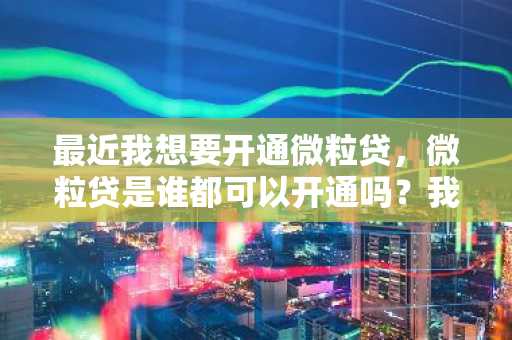 最近我想要开通微粒贷，微粒贷是谁都可以开通吗？我应该怎么开通呢？请好心人士告知。