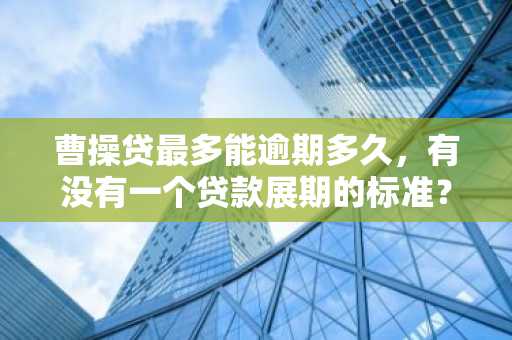 曹操贷最多能逾期多久，有没有一个贷款展期的标准？