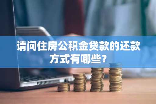 请问住房公积金贷款的还款方式有哪些？